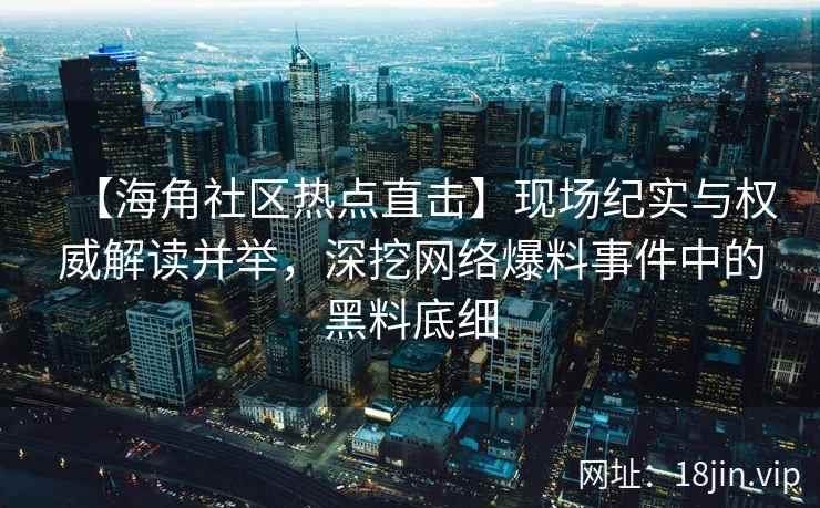 【海角社区热点直击】现场纪实与权威解读并举，深挖网络爆料事件中的黑料底细