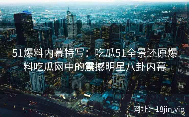 51爆料内幕特写：吃瓜51全景还原爆料吃瓜网中的震撼明星八卦内幕