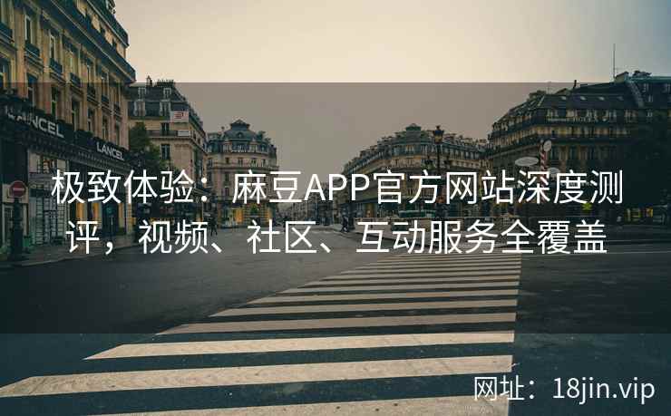 极致体验：麻豆APP官方网站深度测评，视频、社区、互动服务全覆盖