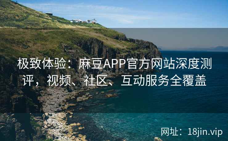 极致体验：麻豆APP官方网站深度测评，视频、社区、互动服务全覆盖