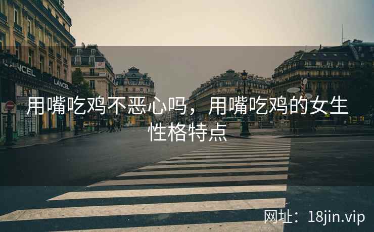 用嘴吃鸡不恶心吗，用嘴吃鸡的女生性格特点