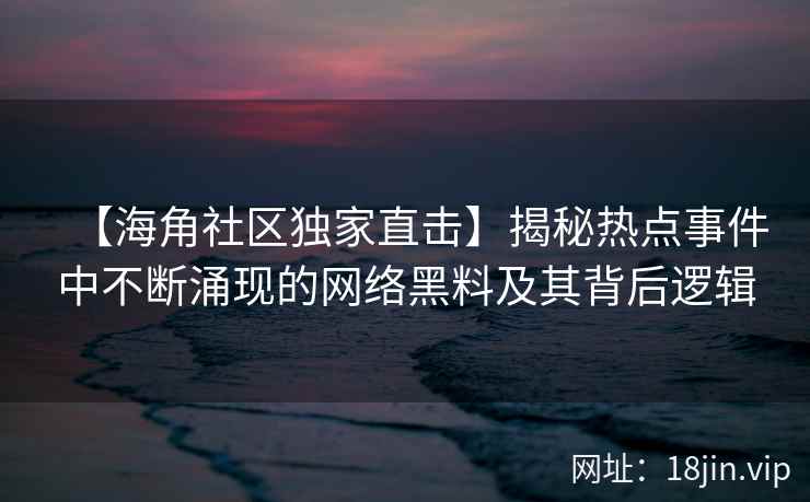 【海角社区独家直击】揭秘热点事件中不断涌现的网络黑料及其背后逻辑