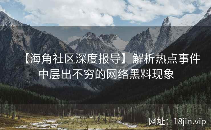 【海角社区深度报导】解析热点事件中层出不穷的网络黑料现象