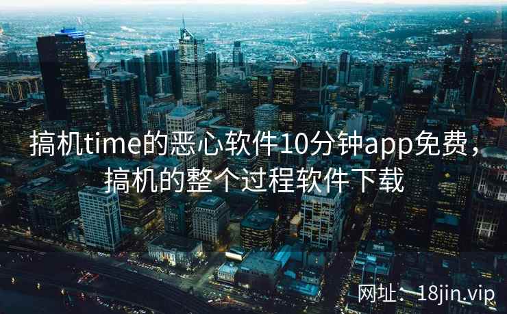 搞机time的恶心软件10分钟app免费，搞机的整个过程软件下载