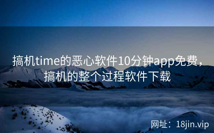 搞机time的恶心软件10分钟app免费，搞机的整个过程软件下载