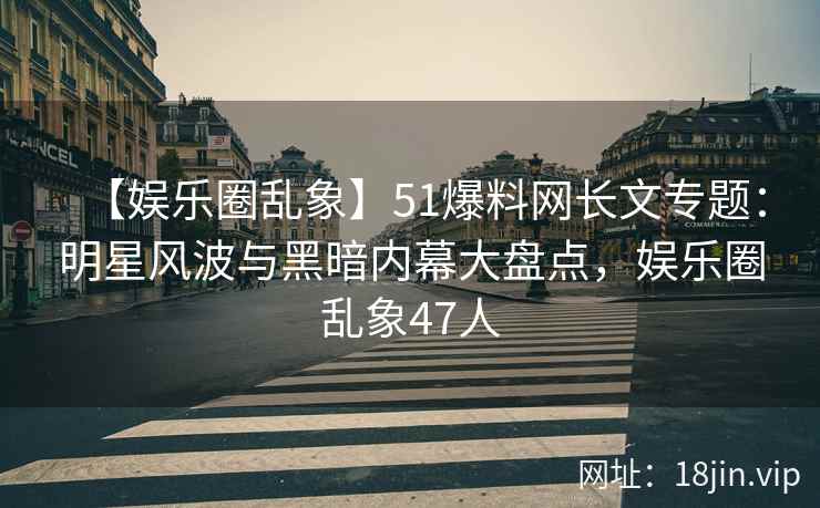 【娱乐圈乱象】51爆料网长文专题：明星风波与黑暗内幕大盘点，娱乐圈乱象47人