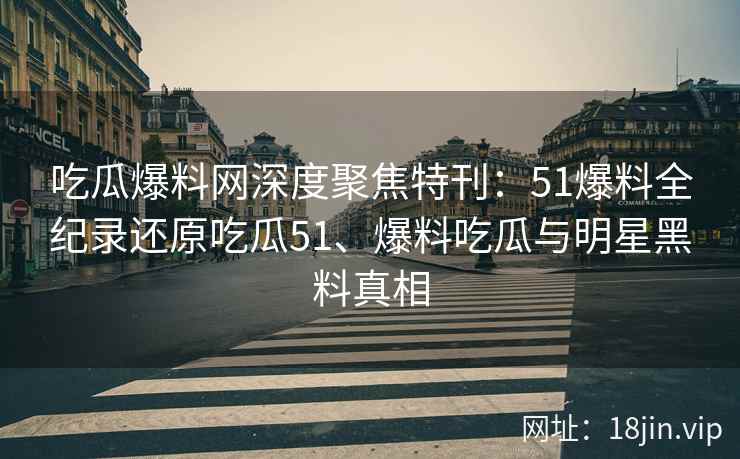 吃瓜爆料网深度聚焦特刊：51爆料全纪录还原吃瓜51、爆料吃瓜与明星黑料真相
