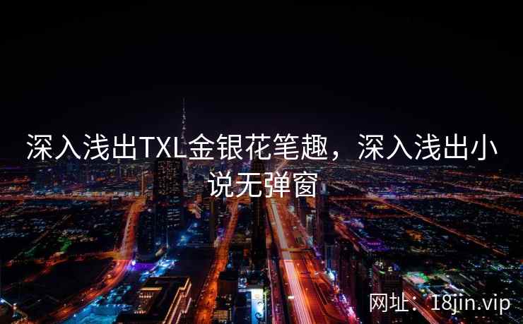 深入浅出TXL金银花笔趣，深入浅出小说无弹窗