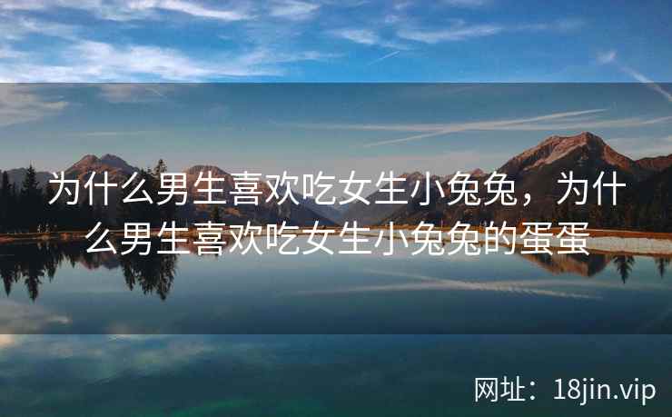 为什么男生喜欢吃女生小兔兔，为什么男生喜欢吃女生小兔兔的蛋蛋