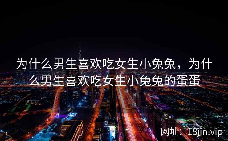 为什么男生喜欢吃女生小兔兔，为什么男生喜欢吃女生小兔兔的蛋蛋