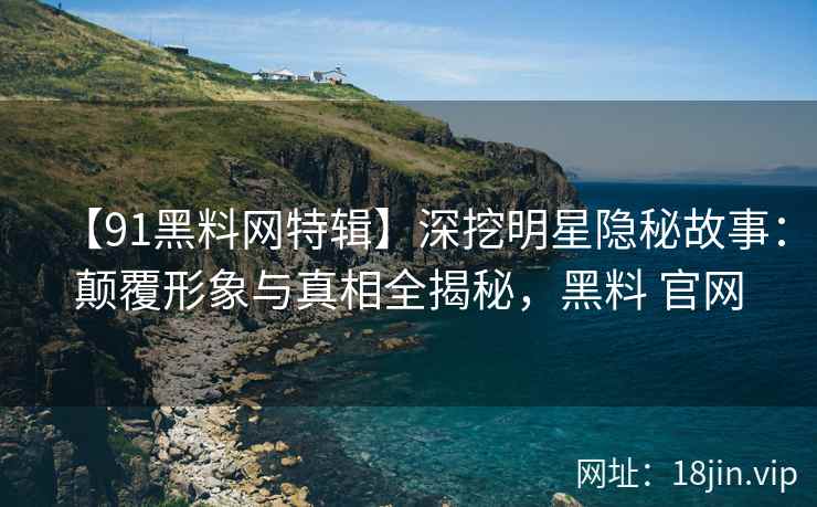 【91黑料网特辑】深挖明星隐秘故事：颠覆形象与真相全揭秘，黑料 官网