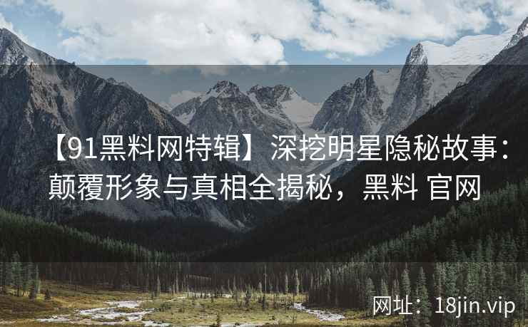 【91黑料网特辑】深挖明星隐秘故事：颠覆形象与真相全揭秘，黑料 官网