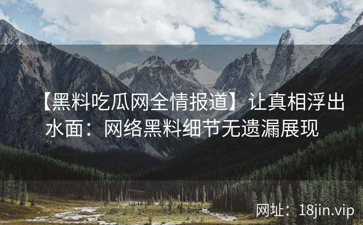【黑料吃瓜网全情报道】让真相浮出水面：网络黑料细节无遗漏展现