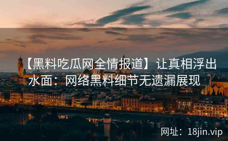【黑料吃瓜网全情报道】让真相浮出水面：网络黑料细节无遗漏展现