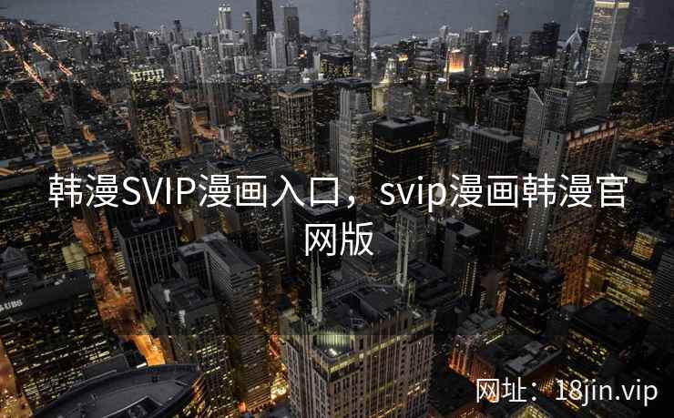 韩漫SVIP漫画入口，svip漫画韩漫官网版