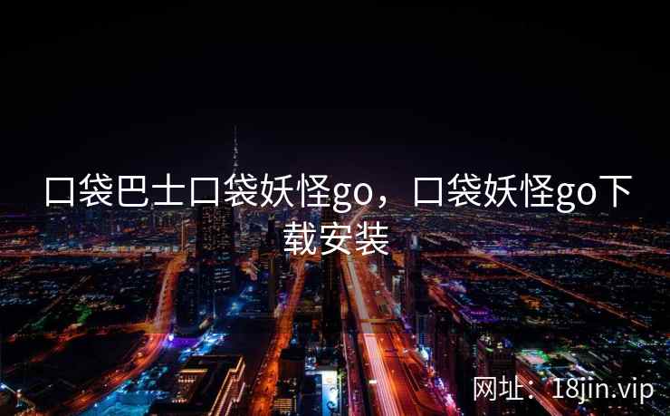 口袋巴士口袋妖怪go，口袋妖怪go下载安装