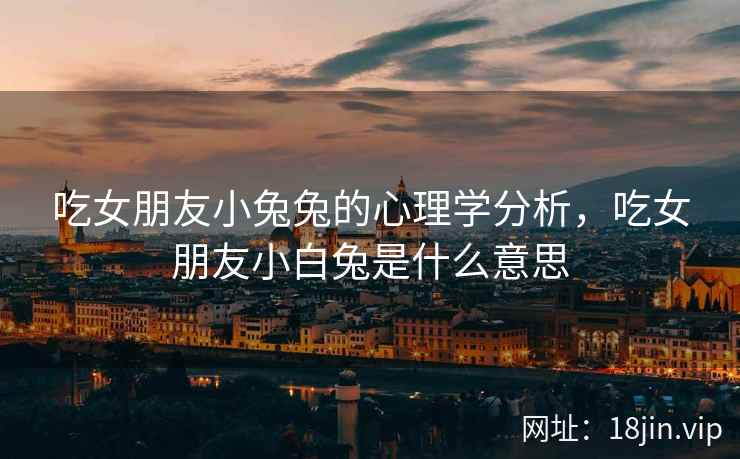吃女朋友小兔兔的心理学分析，吃女朋友小白兔是什么意思