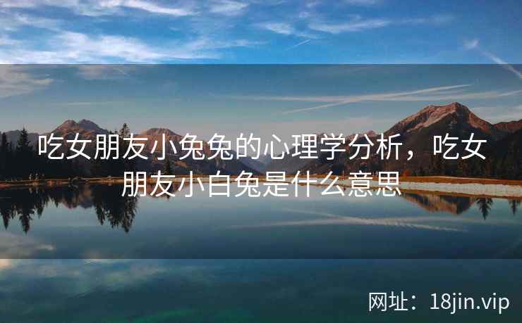 吃女朋友小兔兔的心理学分析，吃女朋友小白兔是什么意思
