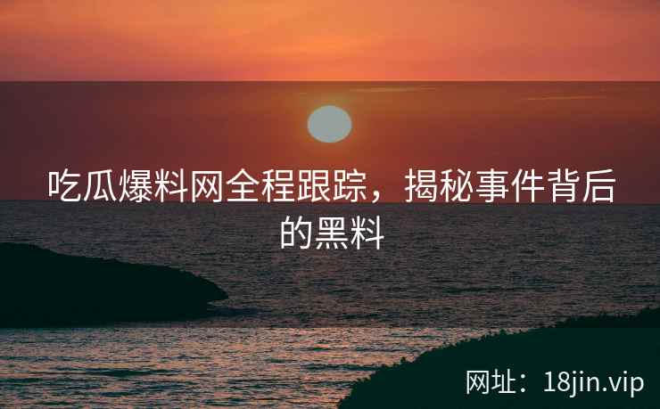 吃瓜爆料网全程跟踪，揭秘事件背后的黑料