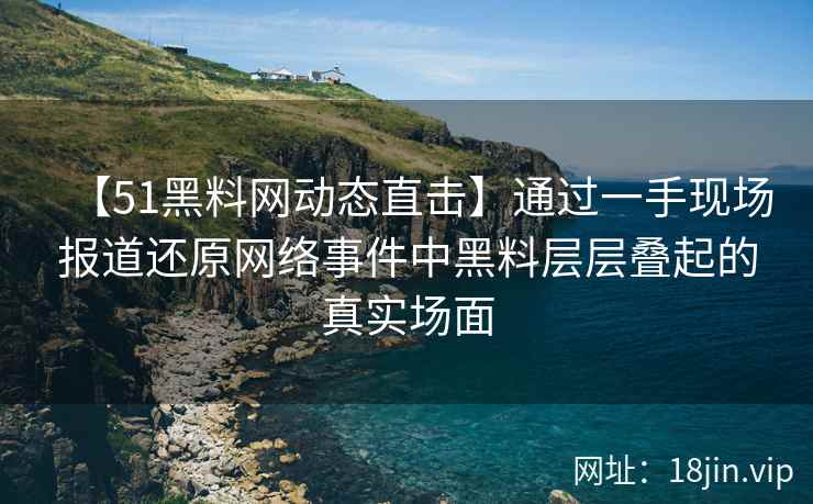 【51黑料网动态直击】通过一手现场报道还原网络事件中黑料层层叠起的真实场面