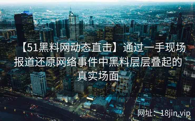 【51黑料网动态直击】通过一手现场报道还原网络事件中黑料层层叠起的真实场面