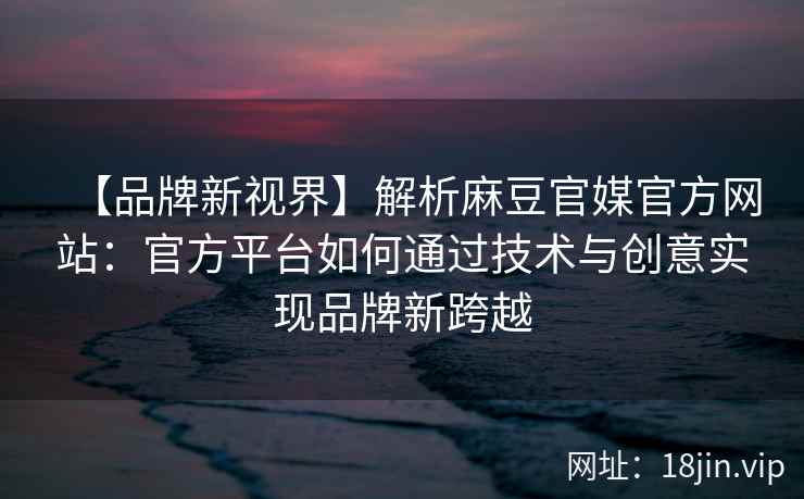 【品牌新视界】解析麻豆官媒官方网站：官方平台如何通过技术与创意实现品牌新跨越