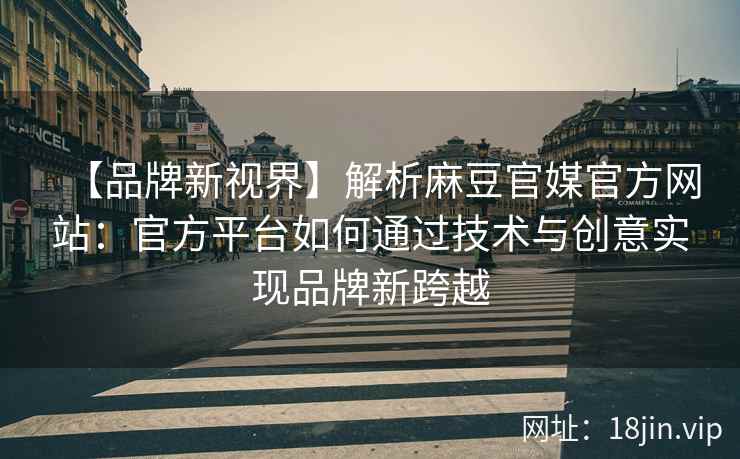 【品牌新视界】解析麻豆官媒官方网站：官方平台如何通过技术与创意实现品牌新跨越