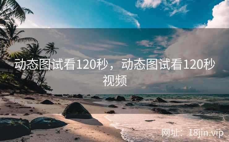 动态图试看120秒，动态图试看120秒视频