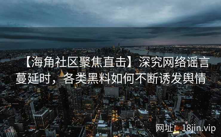 【海角社区聚焦直击】深究网络谣言蔓延时，各类黑料如何不断诱发舆情