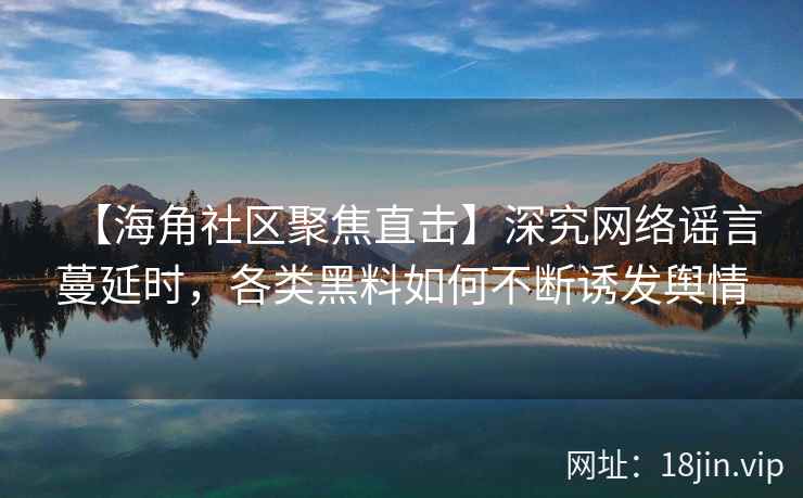 【海角社区聚焦直击】深究网络谣言蔓延时，各类黑料如何不断诱发舆情