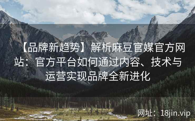 【品牌新趋势】解析麻豆官媒官方网站：官方平台如何通过内容、技术与运营实现品牌全新进化