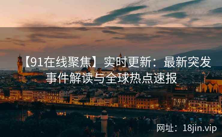 【91在线聚焦】实时更新：最新突发事件解读与全球热点速报