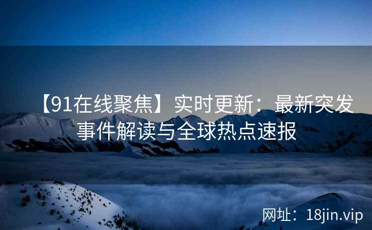 【91在线聚焦】实时更新：最新突发事件解读与全球热点速报