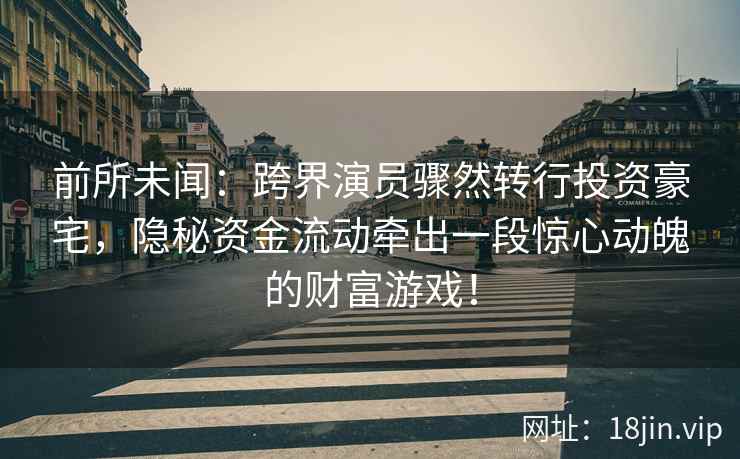 前所未闻：跨界演员骤然转行投资豪宅，隐秘资金流动牵出一段惊心动魄的财富游戏！