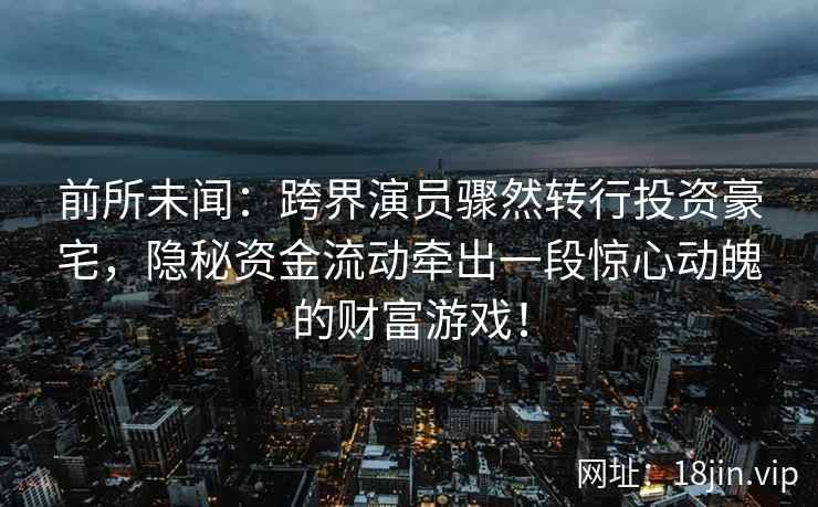 前所未闻：跨界演员骤然转行投资豪宅，隐秘资金流动牵出一段惊心动魄的财富游戏！