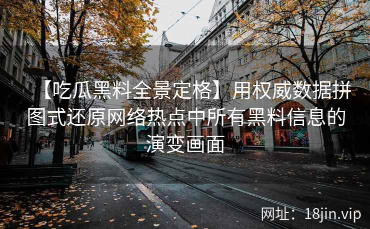 【吃瓜黑料全景定格】用权威数据拼图式还原网络热点中所有黑料信息的演变画面