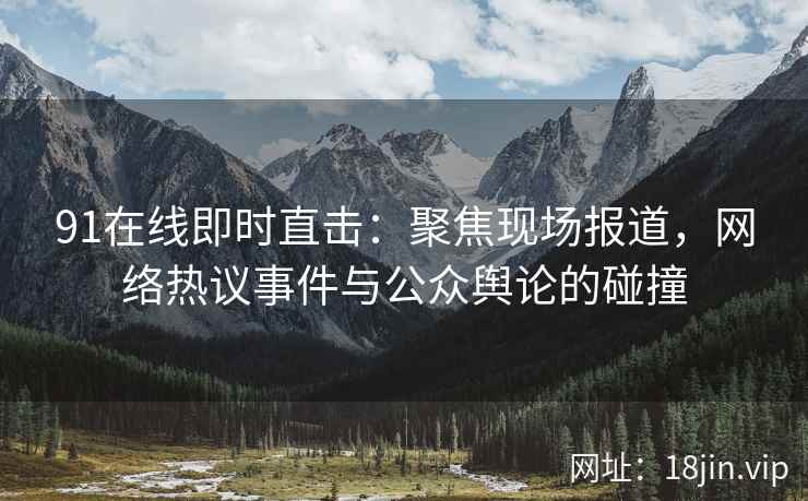 91在线即时直击：聚焦现场报道，网络热议事件与公众舆论的碰撞