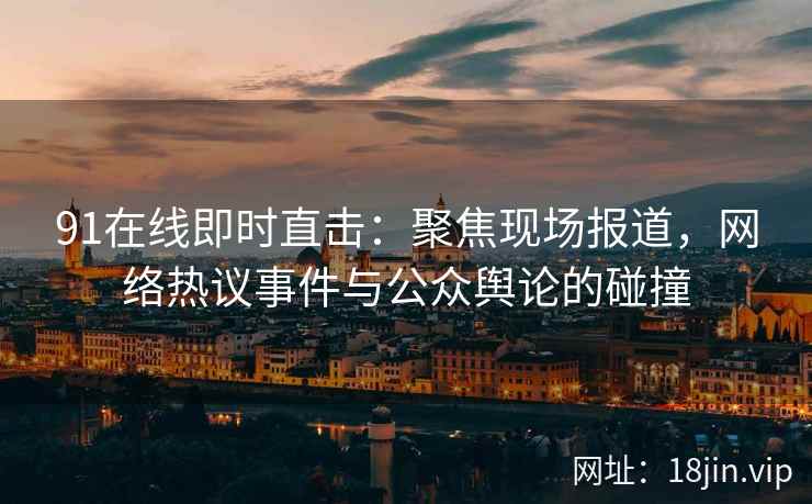 91在线即时直击：聚焦现场报道，网络热议事件与公众舆论的碰撞