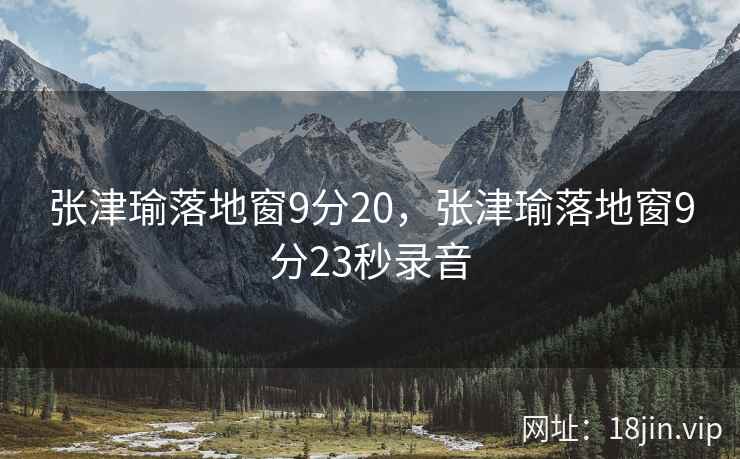 张津瑜落地窗9分20，张津瑜落地窗9分23秒录音