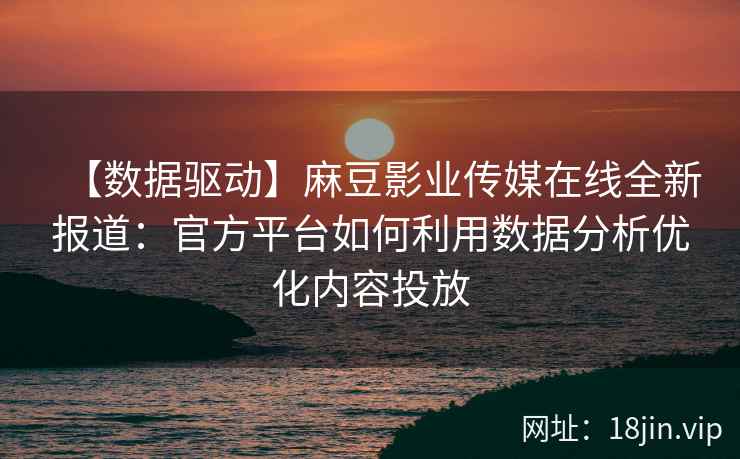 【数据驱动】麻豆影业传媒在线全新报道：官方平台如何利用数据分析优化内容投放