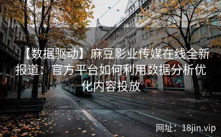 【数据驱动】麻豆影业传媒在线全新报道：官方平台如何利用数据分析优化内容投放