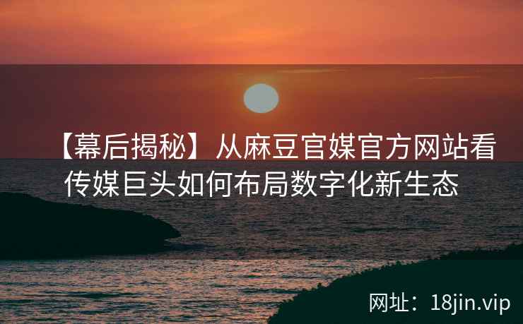 【幕后揭秘】从麻豆官媒官方网站看传媒巨头如何布局数字化新生态