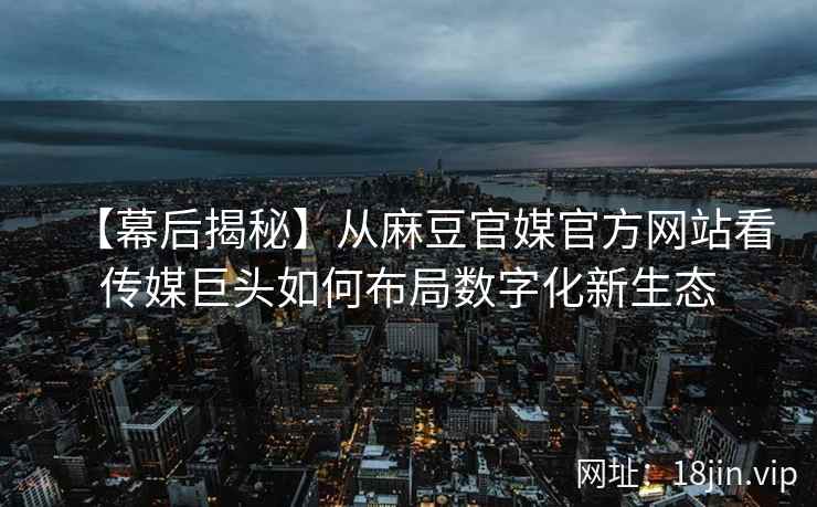 【幕后揭秘】从麻豆官媒官方网站看传媒巨头如何布局数字化新生态