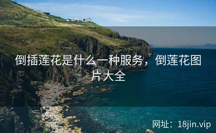 倒插莲花是什么一种服务，倒莲花图片大全