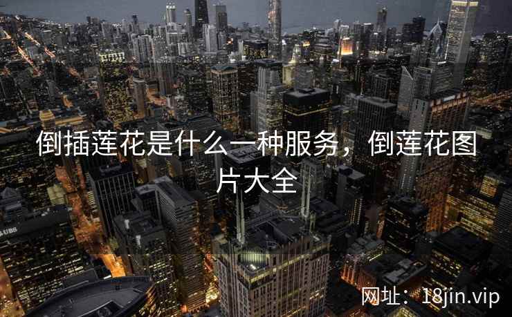 倒插莲花是什么一种服务，倒莲花图片大全
