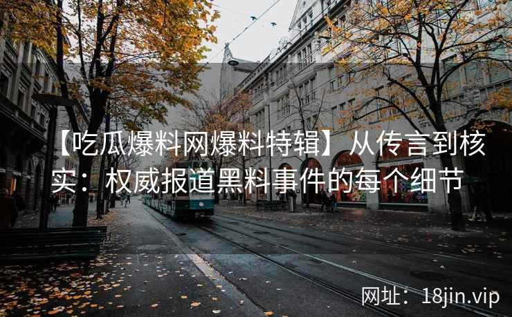 【吃瓜爆料网爆料特辑】从传言到核实：权威报道黑料事件的每个细节