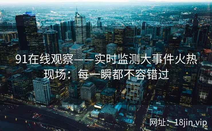 91在线观察——实时监测大事件火热现场：每一瞬都不容错过