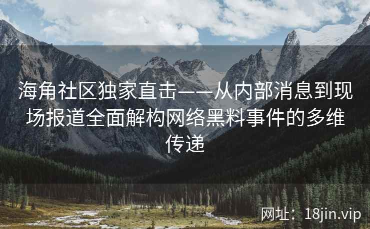 海角社区独家直击——从内部消息到现场报道全面解构网络黑料事件的多维传递