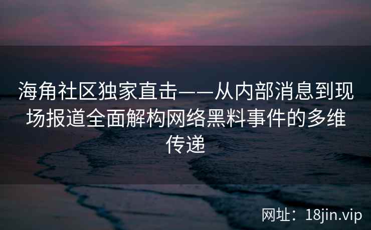 海角社区独家直击——从内部消息到现场报道全面解构网络黑料事件的多维传递