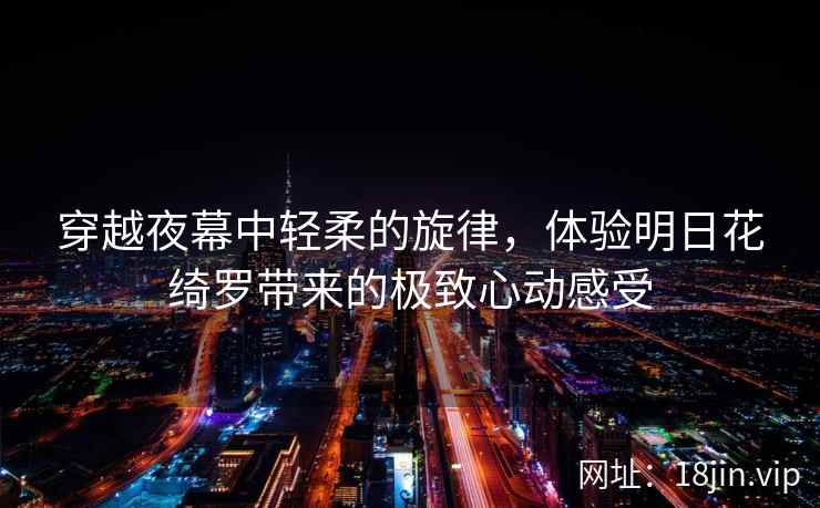 穿越夜幕中轻柔的旋律，体验明日花绮罗带来的极致心动感受